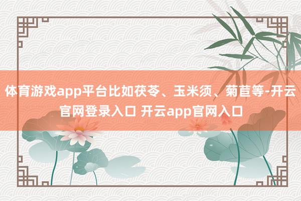 体育游戏app平台比如茯苓、玉米须、菊苣等-开云官网登录入口 开云app官网入口