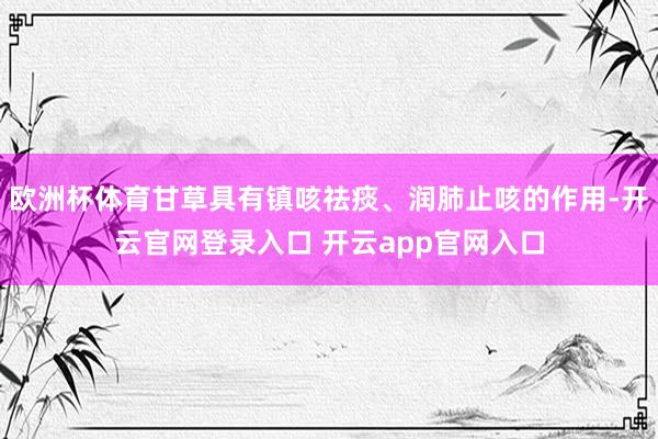 欧洲杯体育甘草具有镇咳祛痰、润肺止咳的作用-开云官网登录入口 开云app官网入口