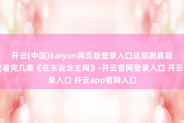 开云(中国)kaiyun网页版登录入口这部剧真就这样不胜？我看完几集《在东说念主间》-开云官网登录入口 开云app官网入口