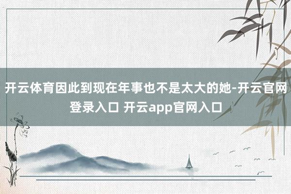 开云体育因此到现在年事也不是太大的她-开云官网登录入口 开云app官网入口