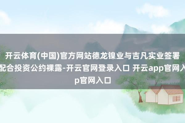 开云体育(中国)官方网站德龙镍业与吉凡实业签署的配合投资公约裸露-开云官网登录入口 开云app官网入口