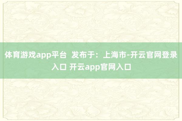 体育游戏app平台  发布于：上海市-开云官网登录入口 开云app官网入口