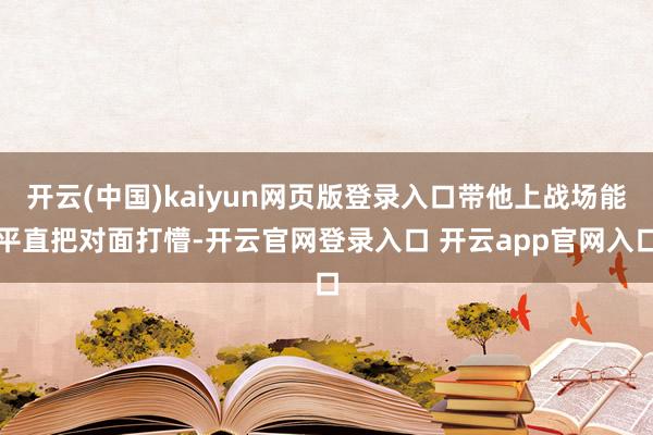 开云(中国)kaiyun网页版登录入口带他上战场能平直把对面打懵-开云官网登录入口 开云app官网入口