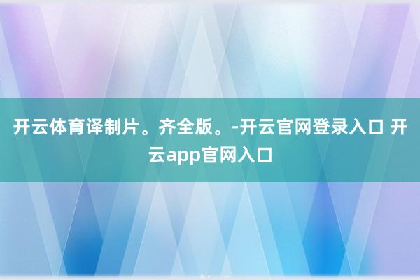开云体育译制片。齐全版。-开云官网登录入口 开云app官网入口