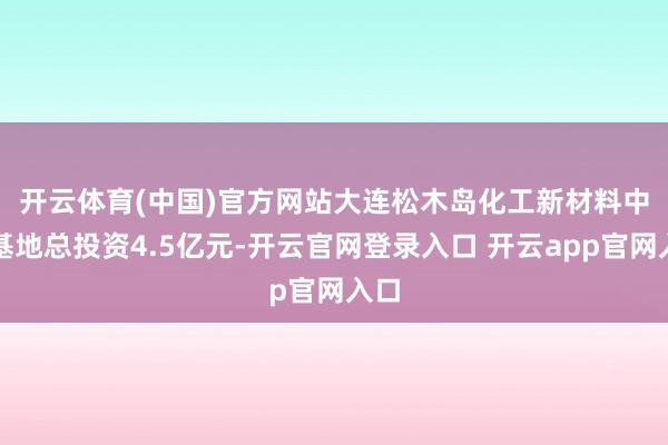 开云体育(中国)官方网站　　大连松木岛化工新材料中试基地总投资4.5亿元-开云官网登录入口 开云app官网入口