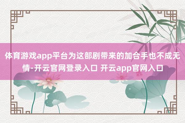 体育游戏app平台为这部剧带来的加合手也不成无情-开云官网登录入口 开云app官网入口