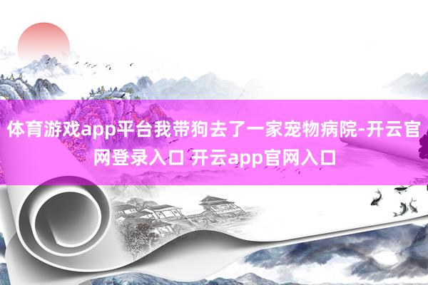体育游戏app平台我带狗去了一家宠物病院-开云官网登录入口 开云app官网入口