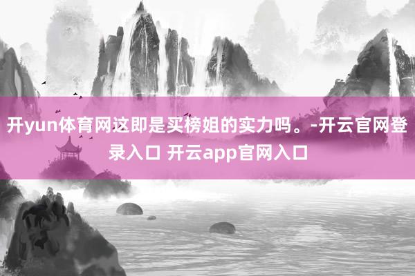 开yun体育网这即是买榜姐的实力吗。-开云官网登录入口 开云app官网入口