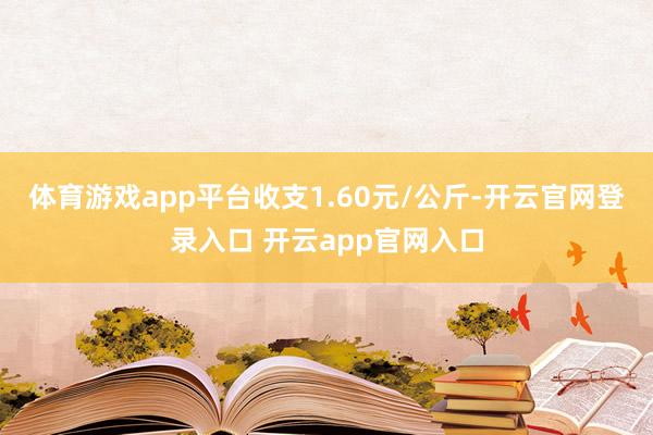 体育游戏app平台收支1.60元/公斤-开云官网登录入口 开云app官网入口