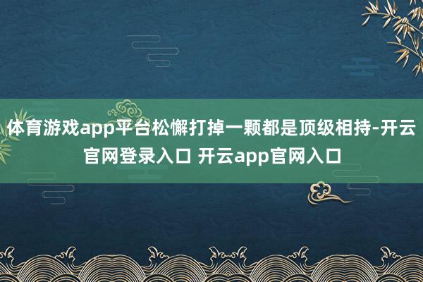 体育游戏app平台松懈打掉一颗都是顶级相持-开云官网登录入口 开云app官网入口