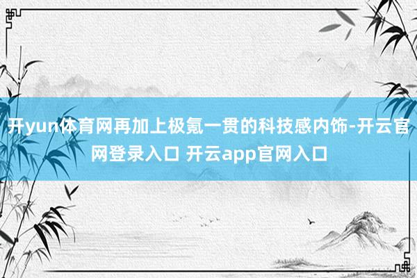 开yun体育网再加上极氪一贯的科技感内饰-开云官网登录入口 开云app官网入口