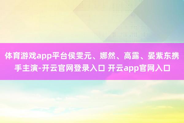 体育游戏app平台侯雯元、娜然、高露、晏紫东携手主演-开云官网登录入口 开云app官网入口