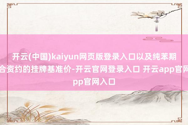 开云(中国)kaiyun网页版登录入口以及纯苯期货关合资约的挂牌基准价-开云官网登录入口 开云app官网入口