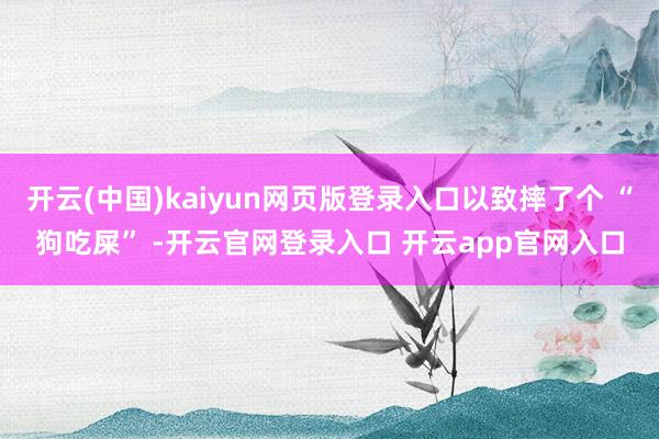 开云(中国)kaiyun网页版登录入口以致摔了个 “狗吃屎” -开云官网登录入口 开云app官网入口