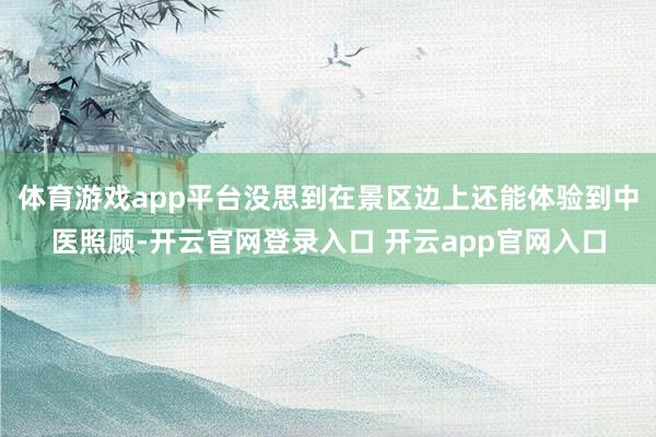 体育游戏app平台没思到在景区边上还能体验到中医照顾-开云官网登录入口 开云app官网入口