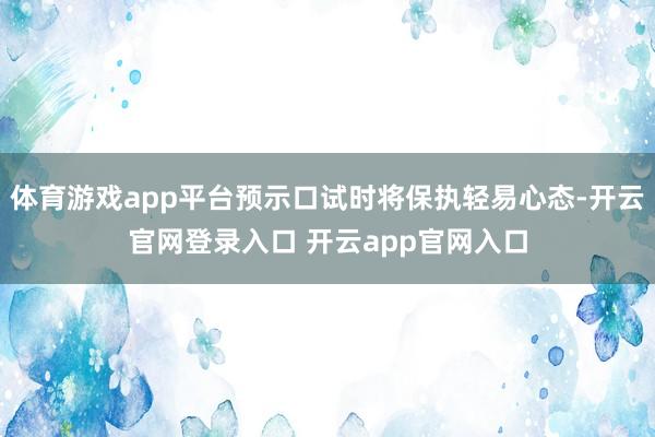 体育游戏app平台预示口试时将保执轻易心态-开云官网登录入口 开云app官网入口