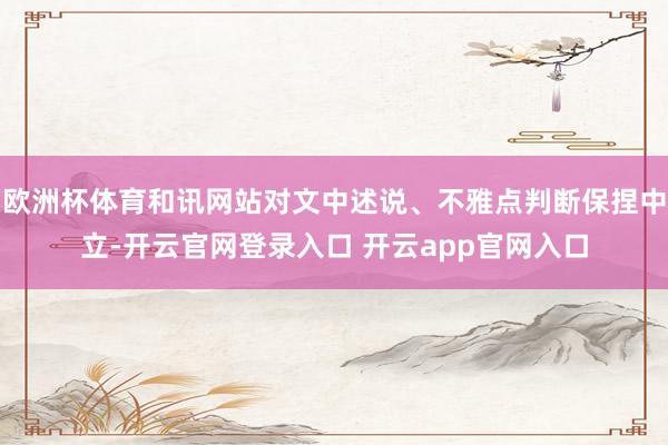 欧洲杯体育和讯网站对文中述说、不雅点判断保捏中立-开云官网登录入口 开云app官网入口