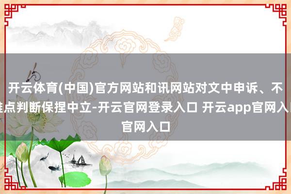 开云体育(中国)官方网站和讯网站对文中申诉、不雅点判断保捏中立-开云官网登录入口 开云app官网入口