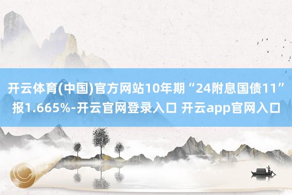 开云体育(中国)官方网站10年期“24附息国债11”报1.665%-开云官网登录入口 开云app官网入口