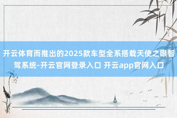开云体育而推出的2025款车型全系搭载天使之眼智驾系统-开云官网登录入口 开云app官网入口