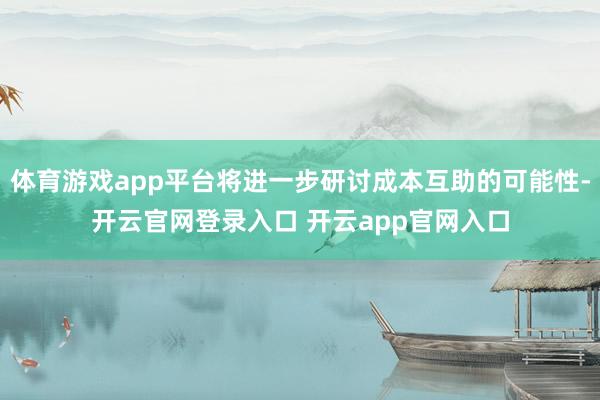体育游戏app平台将进一步研讨成本互助的可能性-开云官网登录入口 开云app官网入口