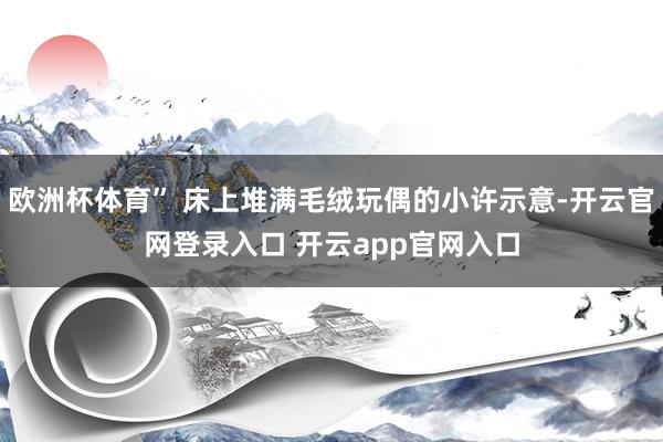 欧洲杯体育” 床上堆满毛绒玩偶的小许示意-开云官网登录入口 开云app官网入口