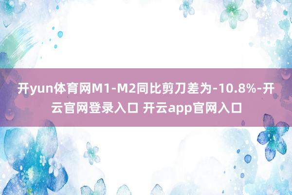 开yun体育网M1-M2同比剪刀差为-10.8%-开云官网登录入口 开云app官网入口