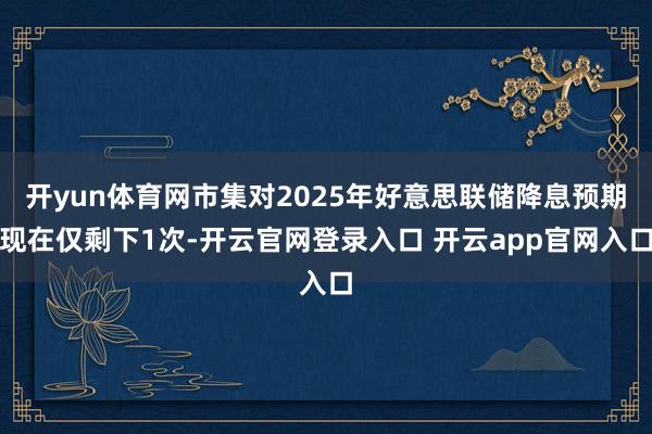 开yun体育网市集对2025年好意思联储降息预期现在仅剩下1次-开云官网登录入口 开云app官网入口
