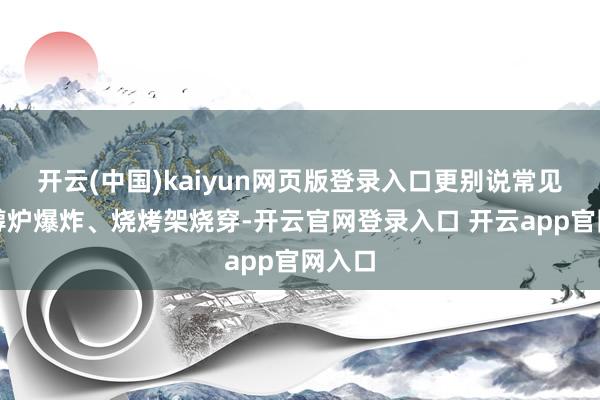 开云(中国)kaiyun网页版登录入口更别说常见的乙醇炉爆炸、烧烤架烧穿-开云官网登录入口 开云ap