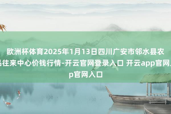 欧洲杯体育2025年1月13日四川广安市邻水县农居品往来中心价钱行情-开云官网登录入口 开云app官网入口
