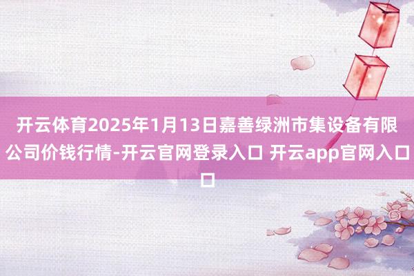 开云体育2025年1月13日嘉善绿洲市集设备有限公司价钱行情-开云官网登录入口 开云app官网入口