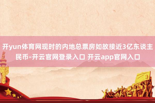 开yun体育网现时的内地总票房如故接近3亿东谈主民币-开云官网登录入口 开云app官网入口
