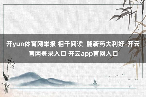 开yun体育网举报 相干阅读  翻新药大利好-开云官网登录入口 开云app官网入口