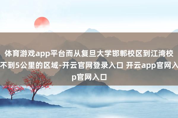 体育游戏app平台而从复旦大学邯郸校区到江湾校区不到5公里的区域-开云官网登录入口 开云app官网入口