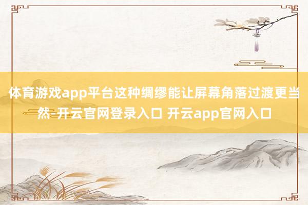 体育游戏app平台这种绸缪能让屏幕角落过渡更当然-开云官网登录入口 开云app官网入口