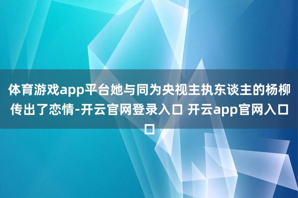 体育游戏app平台她与同为央视主执东谈主的杨柳传出了恋情-开云官网登录入口 开云app官网入口