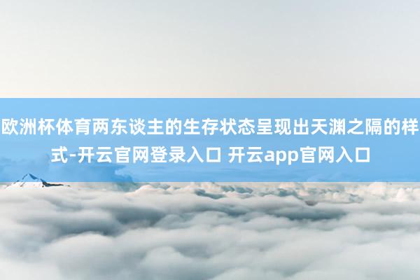 欧洲杯体育两东谈主的生存状态呈现出天渊之隔的样式-开云官网登录入口 开云app官网入口