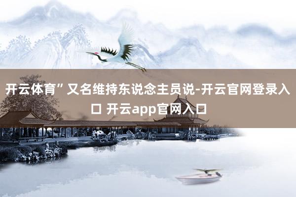 开云体育”又名维持东说念主员说-开云官网登录入口 开云app官网入口