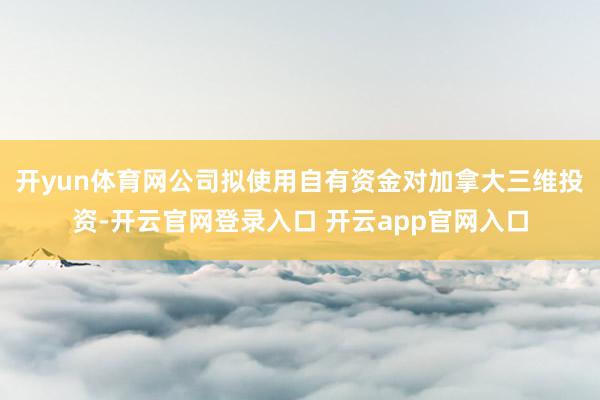 开yun体育网公司拟使用自有资金对加拿大三维投资-开云官网登录入口 开云app官网入口