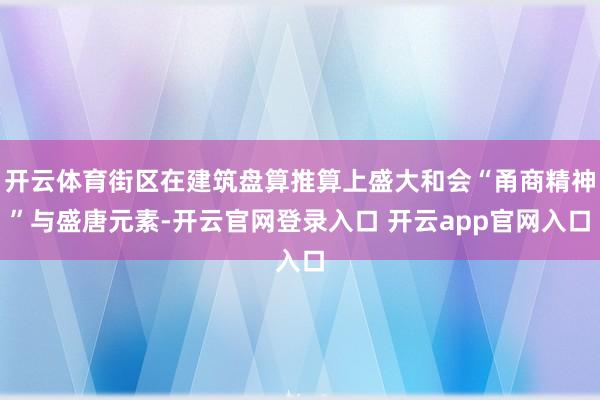 开云体育街区在建筑盘算推算上盛大和会“甬商精神”与盛唐元素-开云官网登录入口 开云app官网入口