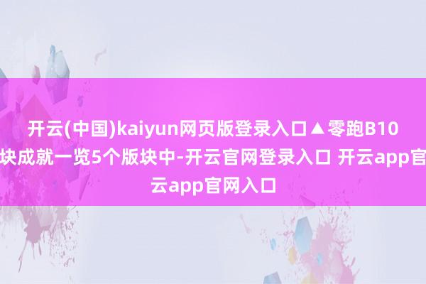 开云(中国)kaiyun网页版登录入口▲零跑B10 5大版块成就一览5个版块中-开云官网登录入口 开