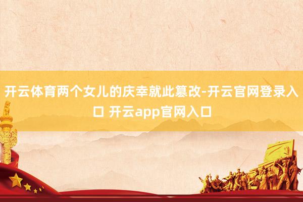 开云体育两个女儿的庆幸就此篡改-开云官网登录入口 开云app官网入口