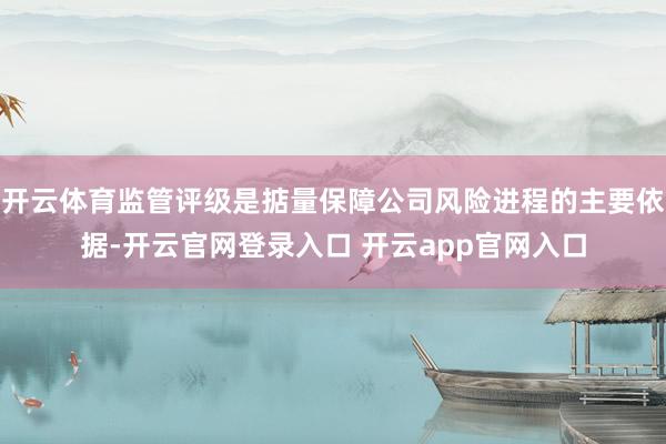 开云体育监管评级是掂量保障公司风险进程的主要依据-开云官网登录入口 开云app官网入口