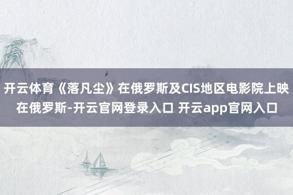开云体育《落凡尘》在俄罗斯及CIS地区电影院上映在俄罗斯-开云官网登录入口 开云app官网入口
