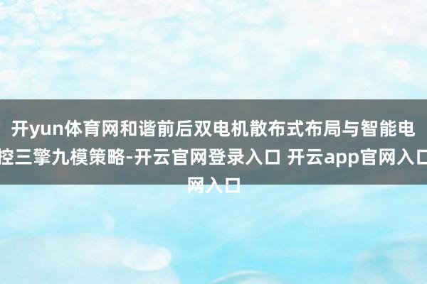 开yun体育网和谐前后双电机散布式布局与智能电控三擎九模策略-开云官网登录入口 开云app官网入口
