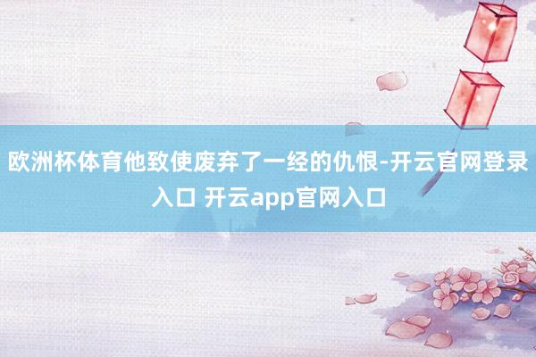 欧洲杯体育他致使废弃了一经的仇恨-开云官网登录入口 开云app官网入口