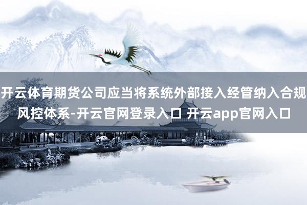 开云体育期货公司应当将系统外部接入经管纳入合规风控体系-开云官网登录入口 开云app官网入口