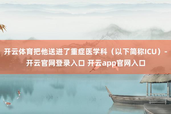 开云体育把他送进了重症医学科（以下简称ICU）-开云官网登录入口 开云app官网入口