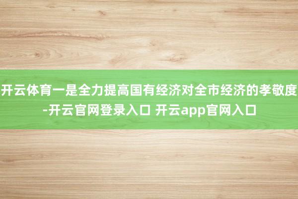 开云体育一是全力提高国有经济对全市经济的孝敬度-开云官网登录入口 开云app官网入口