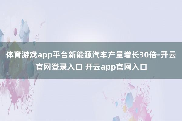 体育游戏app平台新能源汽车产量增长30倍-开云官网登录入口 开云app官网入口